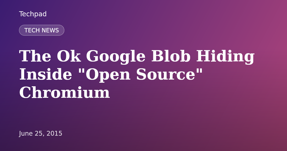 The Ok Google Blob Hiding Inside "Open Source" Chromium