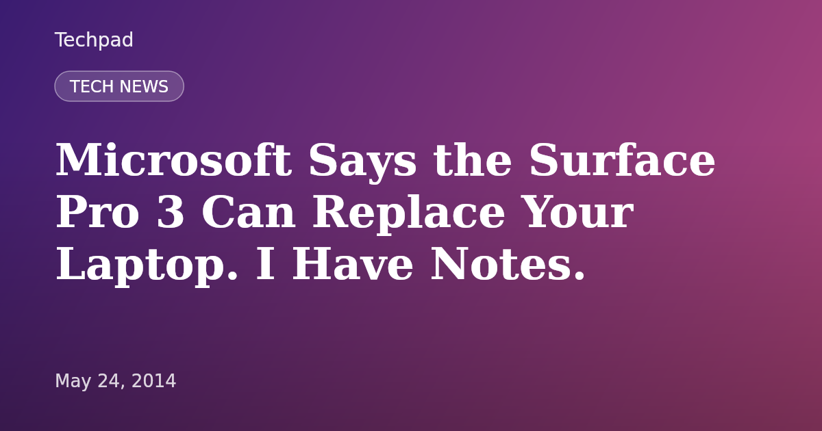 Microsoft Says the Surface Pro 3 Can Replace Your Laptop. I Have Notes.