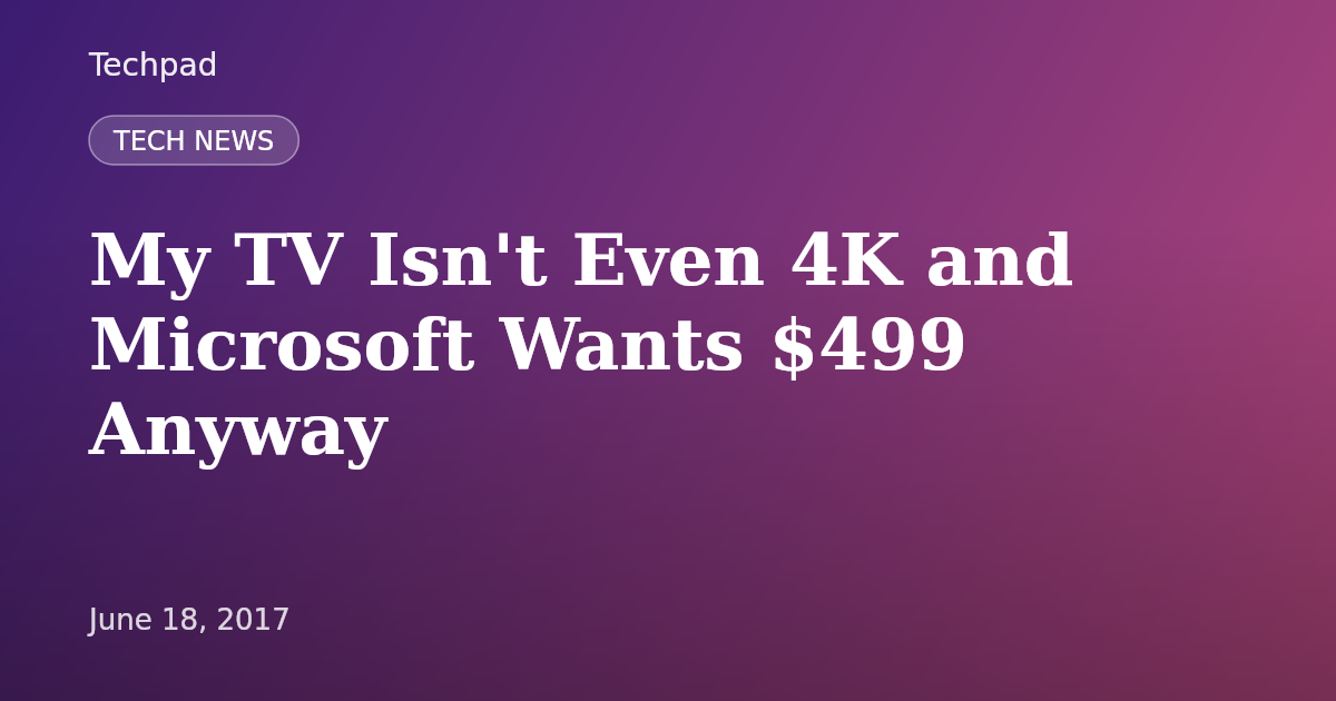 My TV Isn't Even 4K and Microsoft Wants $499 Anyway